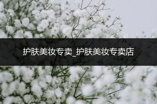 護(hù)膚美妝專賣_護(hù)膚美妝專賣店