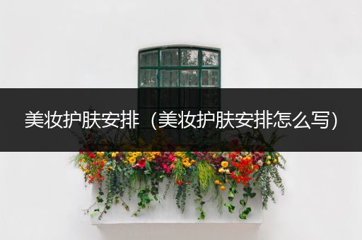 美妝護(hù)膚安排（美妝護(hù)膚安排怎么寫）