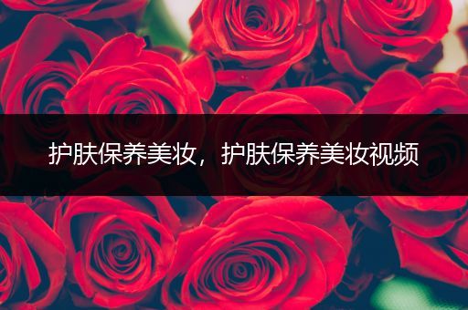 護(hù)膚保養(yǎng)美妝，護(hù)膚保養(yǎng)美妝視頻