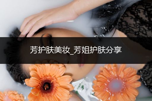 芳護(hù)膚美妝_芳姐護(hù)膚分享