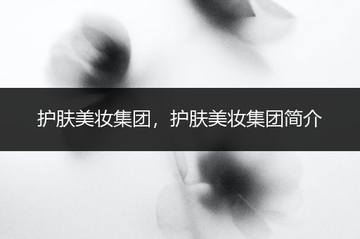護(hù)膚美妝集團(tuán)，護(hù)膚美妝集團(tuán)簡(jiǎn)介