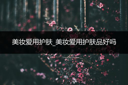 美妝愛用護膚_美妝愛用護膚品好嗎