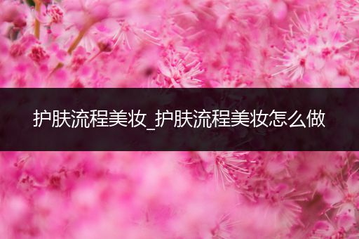 護(hù)膚流程美妝_護(hù)膚流程美妝怎么做