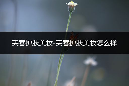 芙蓉護(hù)膚美妝-芙蓉護(hù)膚美妝怎么樣