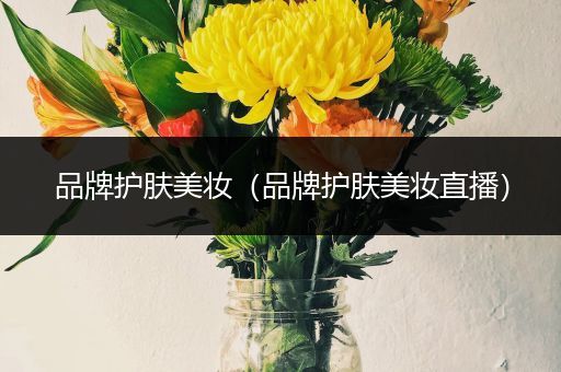 品牌護(hù)膚美妝（品牌護(hù)膚美妝直播）