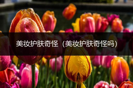 美妝護(hù)膚奇怪（美妝護(hù)膚奇怪嗎）