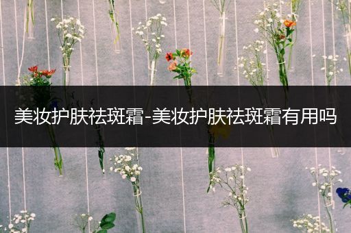 美妝護膚祛斑霜-美妝護膚祛斑霜有用嗎