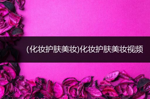 （化妝護(hù)膚美妝)化妝護(hù)膚美妝視頻