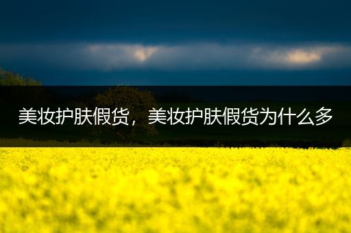 美妝護(hù)膚假貨，美妝護(hù)膚假貨為什么多