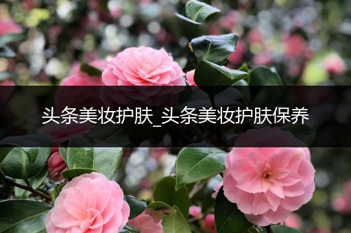 頭條美妝護膚_頭條美妝護膚保養(yǎng)