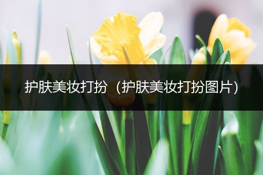 護(hù)膚美妝打扮（護(hù)膚美妝打扮圖片）