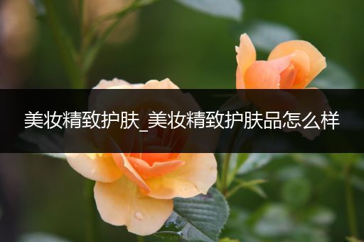 美妝精致護膚_美妝精致護膚品怎么樣
