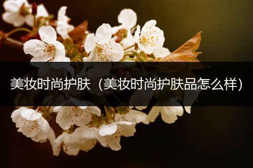 美妝時(shí)尚護(hù)膚（美妝時(shí)尚護(hù)膚品怎么樣）