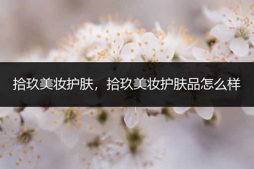 拾玖美妝護(hù)膚，拾玖美妝護(hù)膚品怎么樣