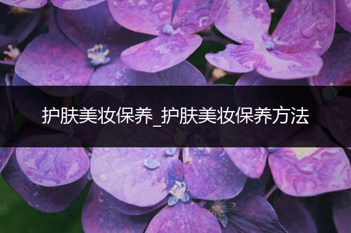護膚美妝保養(yǎng)_護膚美妝保養(yǎng)方法