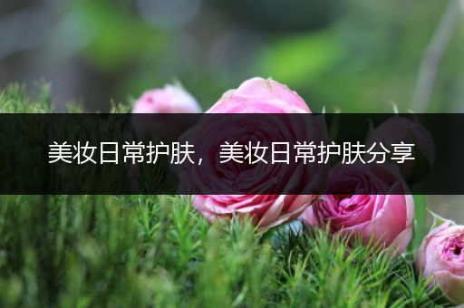美妝日常護(hù)膚，美妝日常護(hù)膚分享