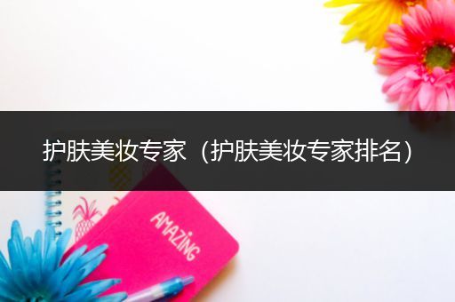 護(hù)膚美妝專家（護(hù)膚美妝專家排名）
