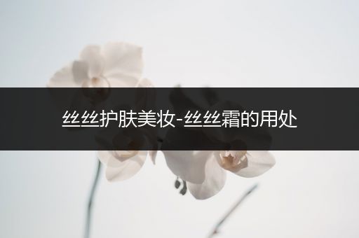 絲絲護(hù)膚美妝-絲絲霜的用處