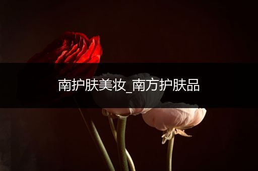 南護(hù)膚美妝_南方護(hù)膚品