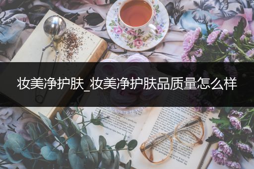 妝美凈護(hù)膚_妝美凈護(hù)膚品質(zhì)量怎么樣