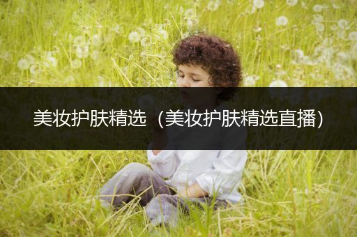 美妝護(hù)膚精選（美妝護(hù)膚精選直播）