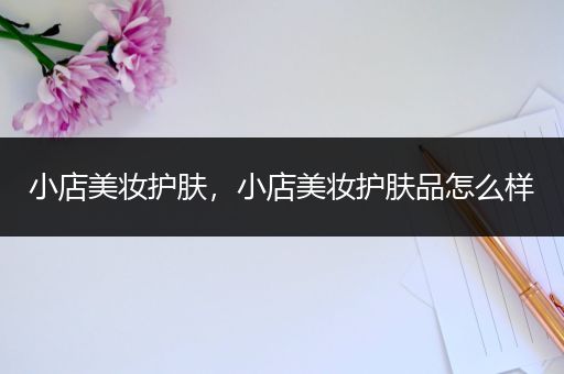小店美妝護(hù)膚，小店美妝護(hù)膚品怎么樣