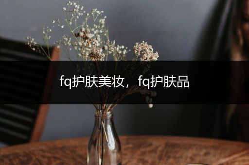 fq護膚美妝，fq護膚品