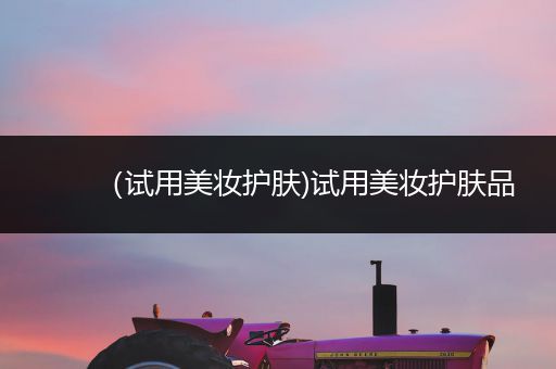 （試用美妝護(hù)膚)試用美妝護(hù)膚品