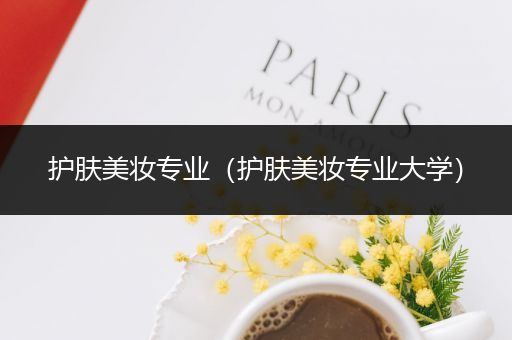 護(hù)膚美妝專業(yè)（護(hù)膚美妝專業(yè)大學(xué)）