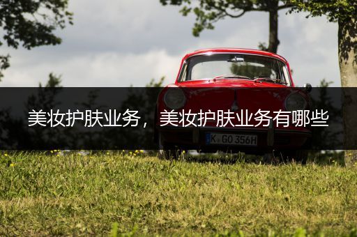 美妝護膚業(yè)務，美妝護膚業(yè)務有哪些