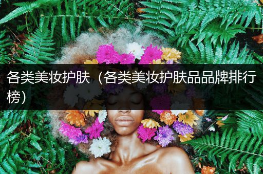 各類美妝護(hù)膚（各類美妝護(hù)膚品品牌排行榜）