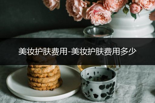美妝護(hù)膚費(fèi)用-美妝護(hù)膚費(fèi)用多少