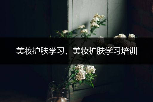 美妝護(hù)膚學(xué)習(xí)，美妝護(hù)膚學(xué)習(xí)培訓(xùn)