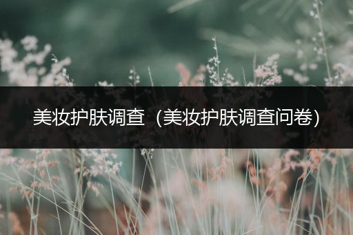 美妝護(hù)膚調(diào)查（美妝護(hù)膚調(diào)查問(wèn)卷）