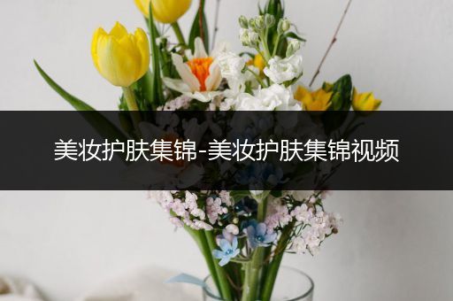 美妝護(hù)膚集錦-美妝護(hù)膚集錦視頻