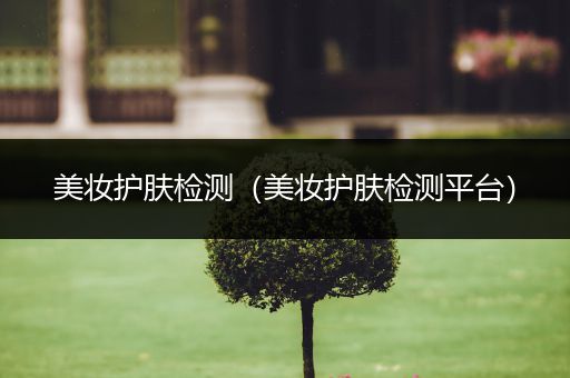 美妝護(hù)膚檢測(cè)（美妝護(hù)膚檢測(cè)平臺(tái)）