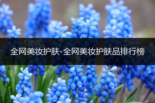 全網(wǎng)美妝護(hù)膚-全網(wǎng)美妝護(hù)膚品排行榜