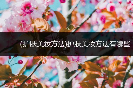 （護(hù)膚美妝方法)護(hù)膚美妝方法有哪些