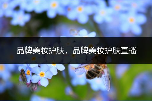 品牌美妝護(hù)膚，品牌美妝護(hù)膚直播
