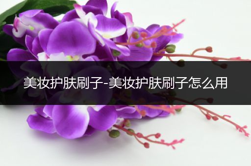 美妝護(hù)膚刷子-美妝護(hù)膚刷子怎么用