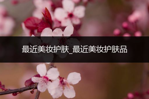 最近美妝護(hù)膚_最近美妝護(hù)膚品