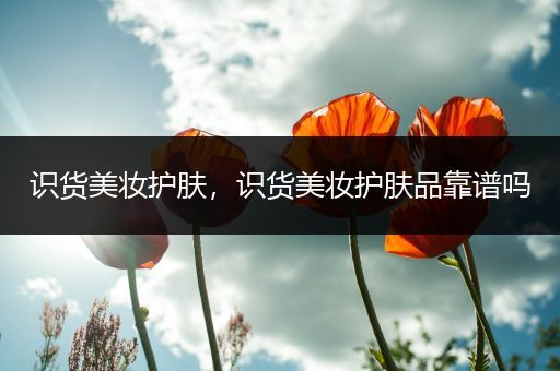 識(shí)貨美妝護(hù)膚，識(shí)貨美妝護(hù)膚品靠譜嗎