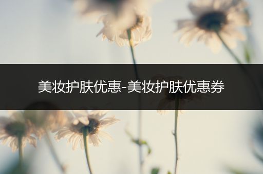 美妝護膚優(yōu)惠-美妝護膚優(yōu)惠券