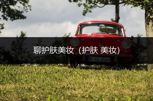 聊護(hù)膚美妝（護(hù)膚 美妝）