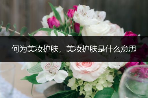 何為美妝護(hù)膚，美妝護(hù)膚是什么意思