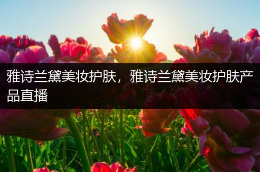 雅詩蘭黛美妝護(hù)膚，雅詩蘭黛美妝護(hù)膚產(chǎn)品直播