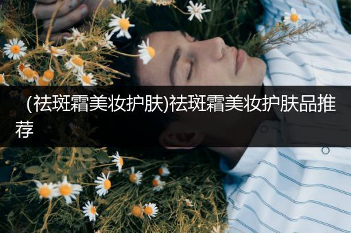 （祛斑霜美妝護(hù)膚)祛斑霜美妝護(hù)膚品推薦