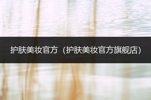 護(hù)膚美妝官方（護(hù)膚美妝官方旗艦店）