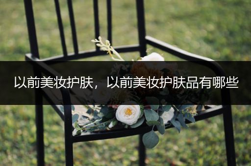 以前美妝護(hù)膚，以前美妝護(hù)膚品有哪些