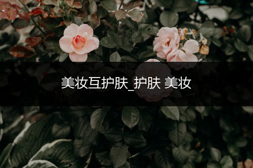 美妝互護(hù)膚_護(hù)膚 美妝